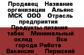 Продавец › Название организации ­ Альянс-МСК, ООО › Отрасль предприятия ­ Продукты питания, табак › Минимальный оклад ­ 5 000 - Все города Работа » Вакансии   . Пермский край,Лысьва г.